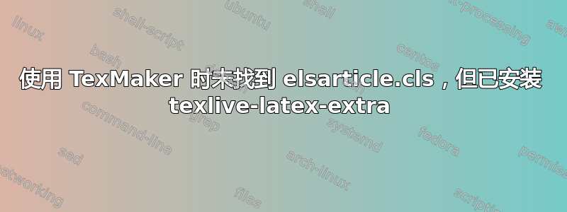 使用 TexMaker 时未找到 elsarticle.cls，但已安装 texlive-latex-extra