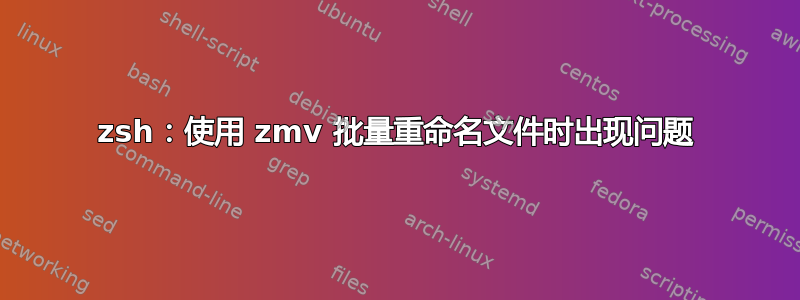 zsh：使用 zmv 批量重命名文件时出现问题