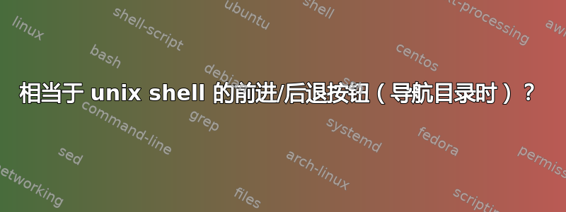 相当于 unix shell 的前进/后退按钮（导航目录时）？