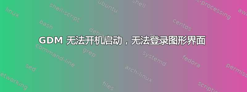 GDM 无法开机启动，无法登录图形界面