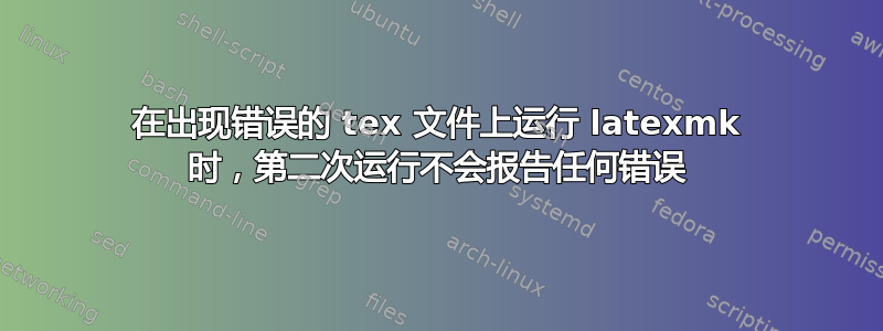 在出现错误的 tex 文件上运行 latexmk 时，第二次运行不会报告任何错误