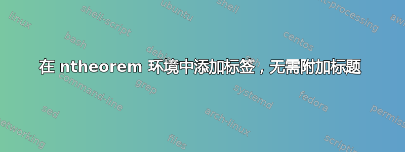 在 ntheorem 环境中添加标签，无需附加标题