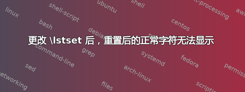 更改 \lstset 后，重置后的正常字符无法显示