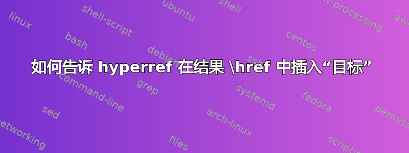 如何告诉 hyperref 在结果 \href 中插入“目标”