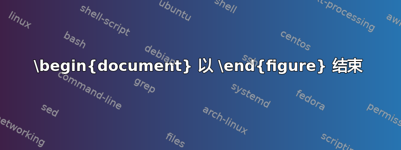 \begin{document} 以 \end{figure} 结束