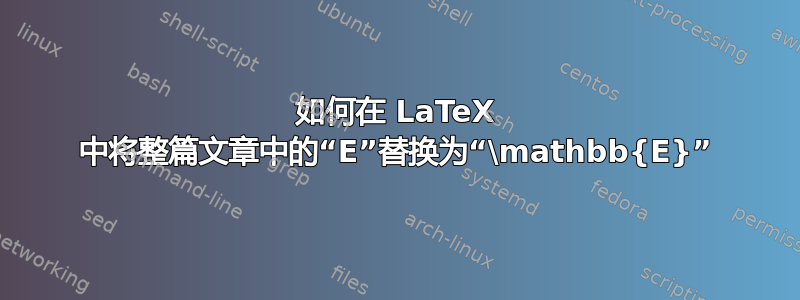 如何在 LaTeX 中将整篇文章中的“E”替换为“\mathbb{E}”