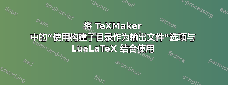 将 TeXMaker 中的“使用构建子目录作为输出文件”选项与 LuaLaTeX 结合使用