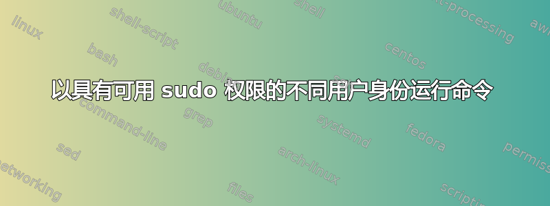 以具有可用 sudo 权限的不同用户身份运行命令