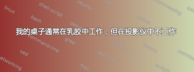 我的桌子通常在乳胶中工作，但在投影仪中不工作