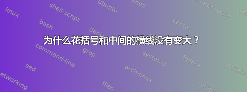 为什么花括号和中间的横线没有变大？