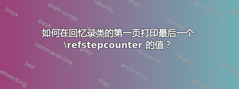 如何在回忆录类的第一页打印最后一个 \refstepcounter 的值？