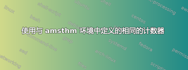 使用与 amsthm 环境中定义的相同的计数器