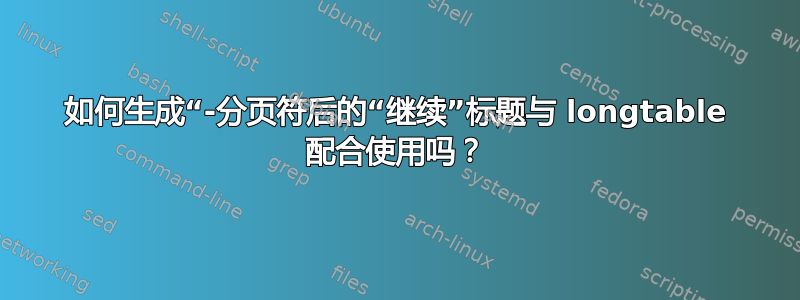 如何生成“-分页符后的“继续”标题与 longtable 配合使用吗？