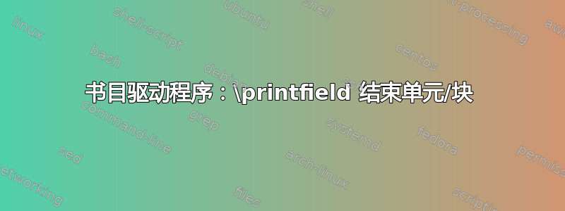 书目驱动程序：\printfield 结束单元/块