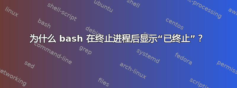 为什么 bash 在终止进程后显示“已终止”？