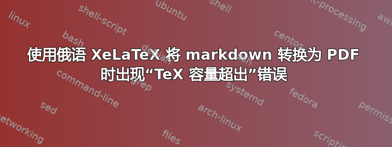 使用俄语 XeLaTeX 将 markdown 转换为 PDF 时出现“TeX 容量超出”错误