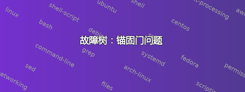 故障树：锚固门问题