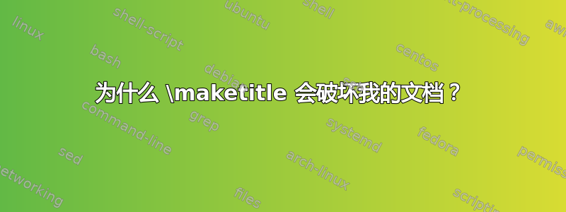 为什么 \maketitle 会破坏我的文档？