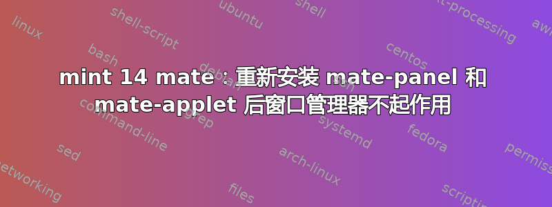 mint 14 mate：重新安装 mate-panel 和 mate-applet 后窗口管理器不起作用