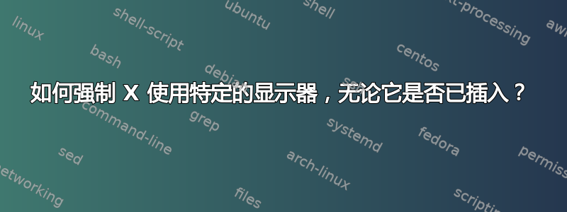 如何强制 X 使用特定的显示器，无论它是否已插入？