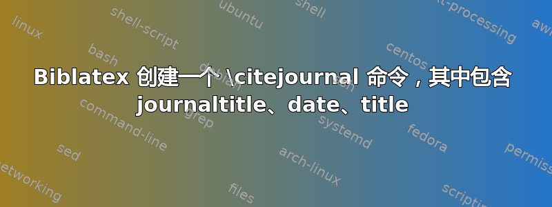 Biblatex 创建一个 \citejournal 命令，其中包含 journaltitle、date、title