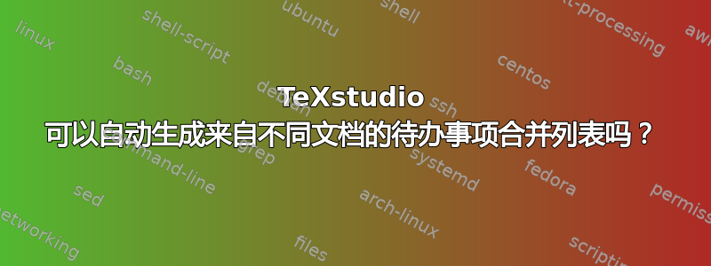 TeXstudio 可以自动生成来自不同文档的待办事项合并列表吗？