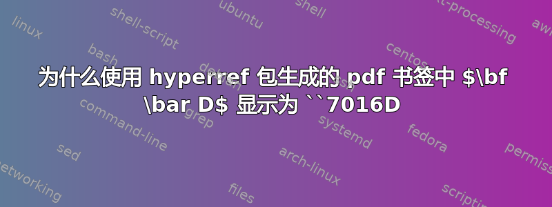 为什么使用 hyperref 包生成的 pdf 书签中 $\bf \bar D$ 显示为 ``7016D