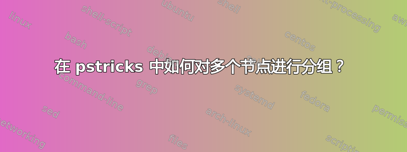 在 pstricks 中如何对多个节点进行分组？