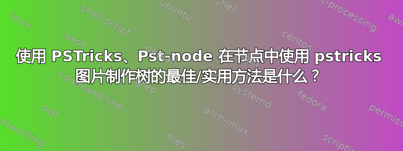 使用 PSTricks、Pst-node 在节点中使用 pstricks 图片制作树的最佳/实用方法是什么？