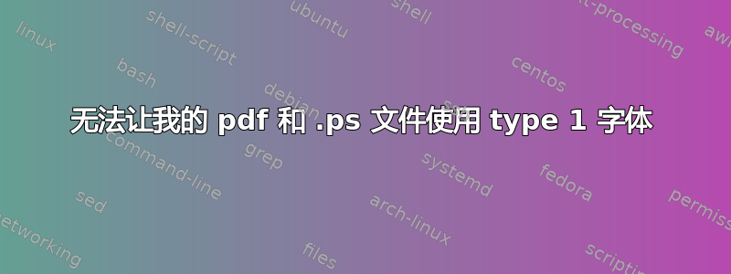 无法让我的 pdf 和 .ps 文件使用 type 1 字体