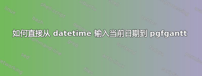 如何直接从 datetime 输入当前日期到 pgfgantt