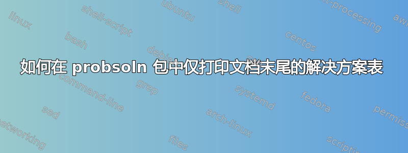 如何在 probsoln 包中仅打印文档末尾的解决方案表