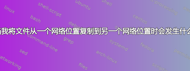 当我将文件从一个网络位置复制到另一个网络位置时会发生什么