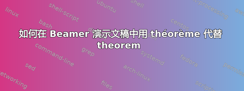 如何在 Beamer 演示文稿中用 théorème 代替 theorem 