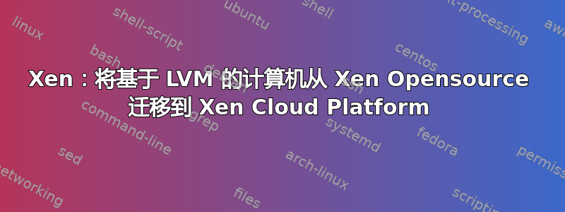 Xen：将基于 LVM 的计算机从 Xen Opensource 迁移到 Xen Cloud Platform