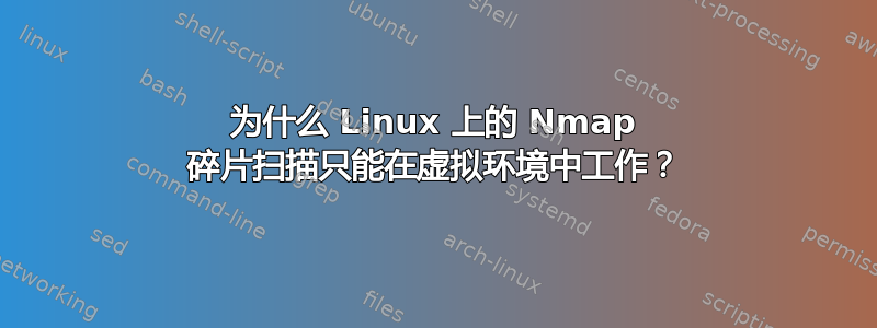 为什么 Linux 上的 Nmap 碎片扫描只能在虚拟环境中工作？