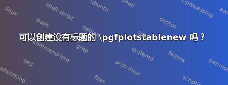 可以创建没有标题的 \pgfplotstablenew 吗？