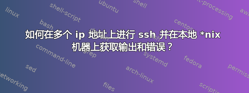 如何在多个 ip 地址上进行 ssh 并在本地 *nix 机器上获取输出和错误？