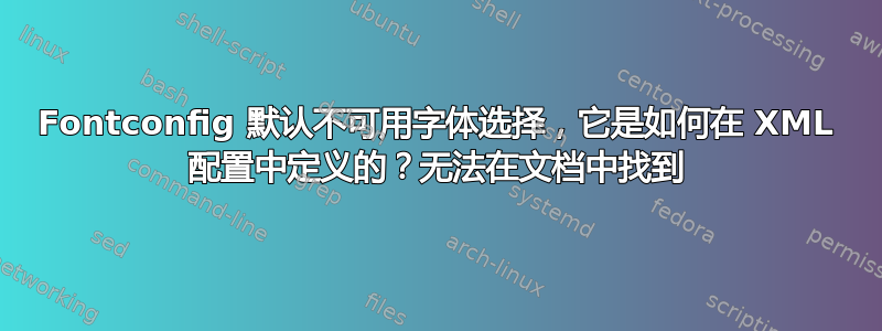 Fontconfig 默认不可用字体选择，它是如何在 XML 配置中定义的？无法在文档中找到