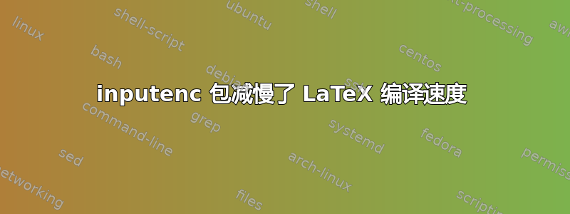 inputenc 包减慢了 LaTeX 编译速度