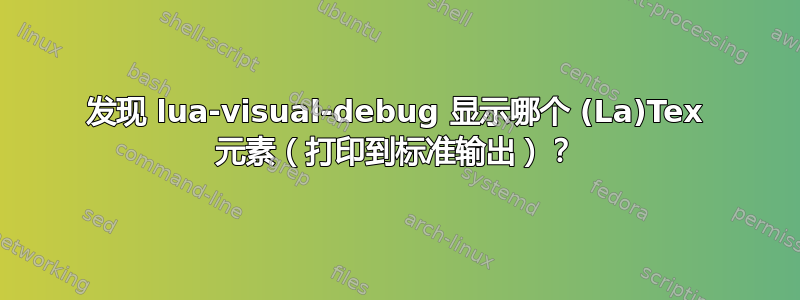 发现 lua-visual-debug 显示哪个 (La)Tex 元素（打印到标准输出）？