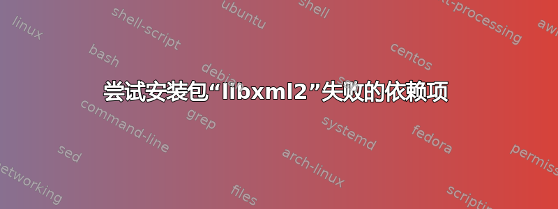 尝试安装包“libxml2”失败的依赖项