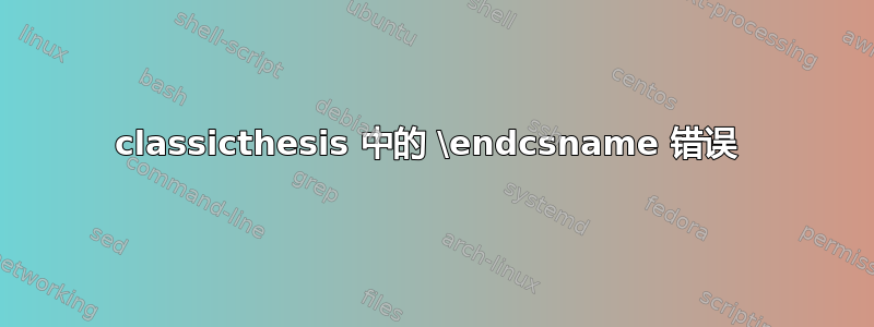 classicthesis 中的 \endcsname 错误 