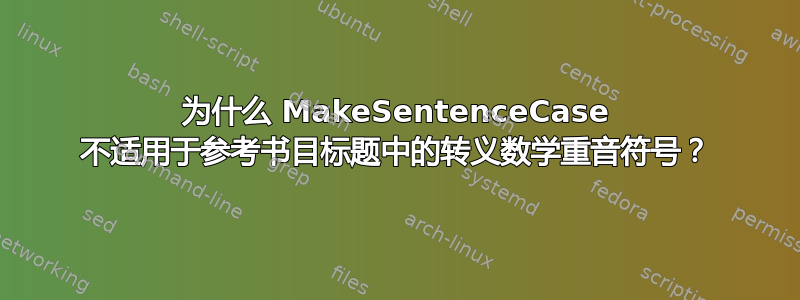 为什么 MakeSentenceCase 不适用于参考书目标题中的转义数学重音符号？