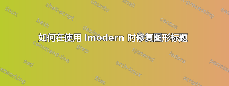 如何在使用 lmodern 时修复图形标题