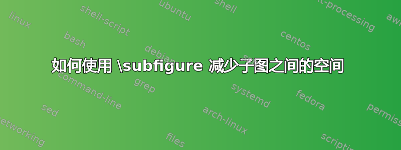 如何使用 \subfigure 减少子图之间的空间