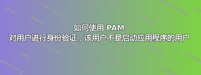 如何使用 PAM 对用户进行身份验证，该用户不是启动应用程序的用户