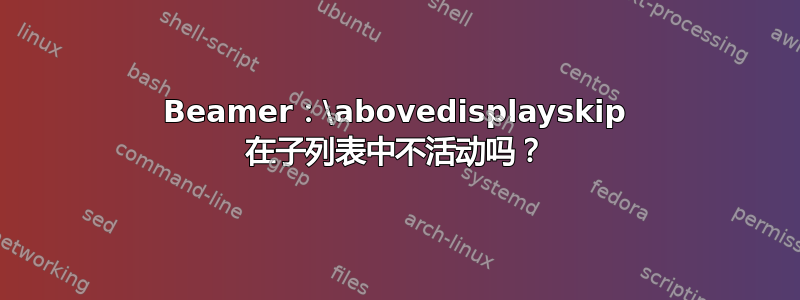 Beamer：\abovedisplayskip 在子列表中不活动吗？