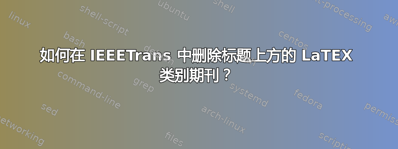 如何在 IEEETrans 中删除标题上方的 LaTEX 类别期刊？