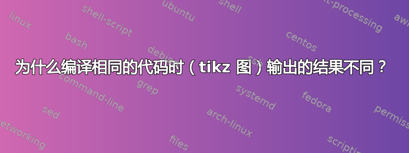 为什么编译相同的代码时（tikz 图）输出的结果不同？